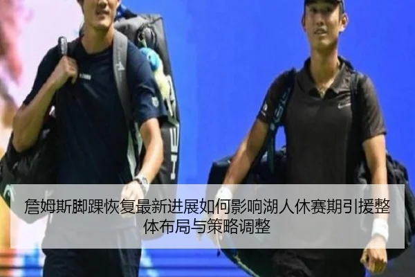 詹姆斯脚踝恢复最新进展如何影响湖人休赛期引援整体布局与策略调整
